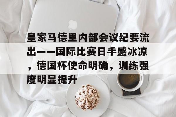 开云APP-皇家马德里内部会议纪要流出——国际比赛日手感冰凉，德国杯使命明确，训练强度明显提升(内维尔马里纳)