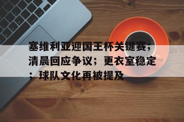 开云体育APP下载-塞维利亚迎国王杯关键赛；清晨回应争议；更衣室稳定；球队文化再被提及的简单介绍